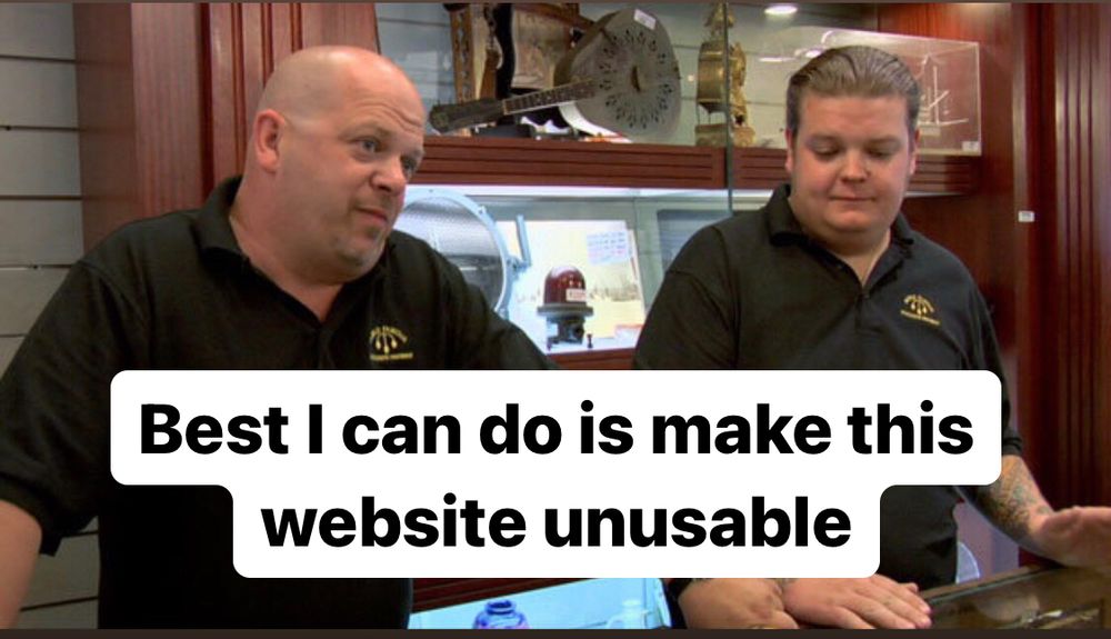 That bald pawn shop show guy saying. Best i Can do make this website unusable  