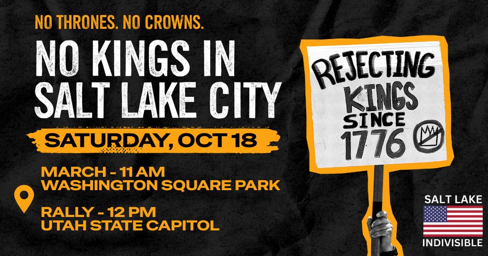 No thrones, no crowns.
No kings in Salt Lake City, October 18th.
 March at Washington Square Park - 11 am.
Rally at Utah State Capitol - 12 pm.
Rejecting kings since 1776.