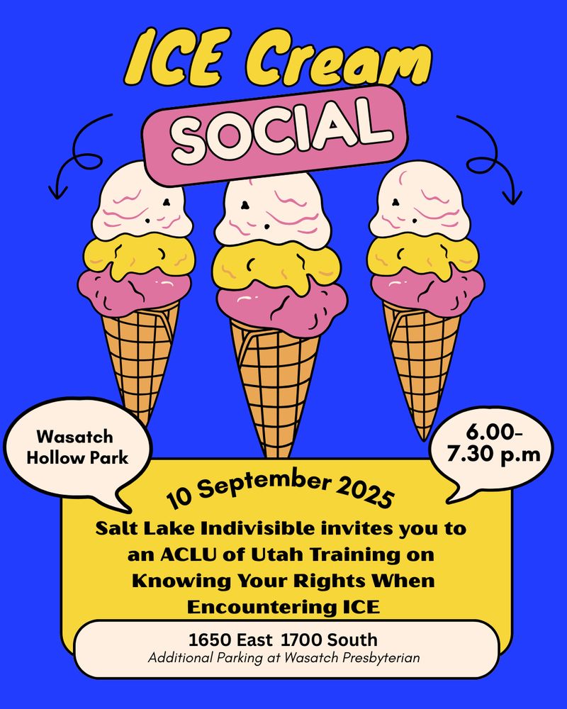 Ice Cream Social at Wasatch Hollow Park 6:00-7:30 p.m on 10 September 2025.
 
Salt Lake Indivisible invites you to an ACLU of Utah Training on Knowing Your Rights When Encountering ICE. 

1650 East 1700 South with Additional Parking at Wasatch Presbyterian.