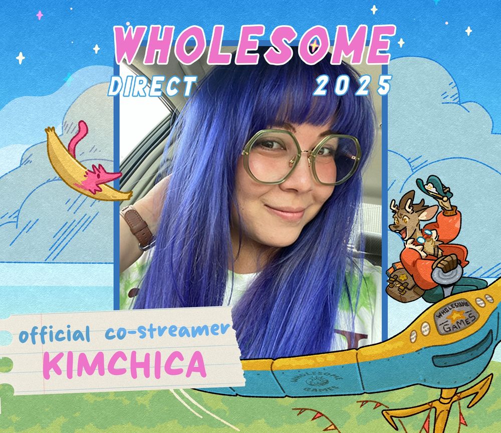An example of the "official co-streamer" graphic for Wholesome Direct 2025. 

The border is an illustration of blue skies, a green field and two flying characters -- one on a ray-like flying machine, the other a more fantastical flying creature. At the top is the text "Wholesome Direct 2025". To the left of the image is the text "official co-streamer: Kimchcia" 

In the center of the image is a headshot of Kimchica (Jenny) with purple hair and green hexagonal glasses. 