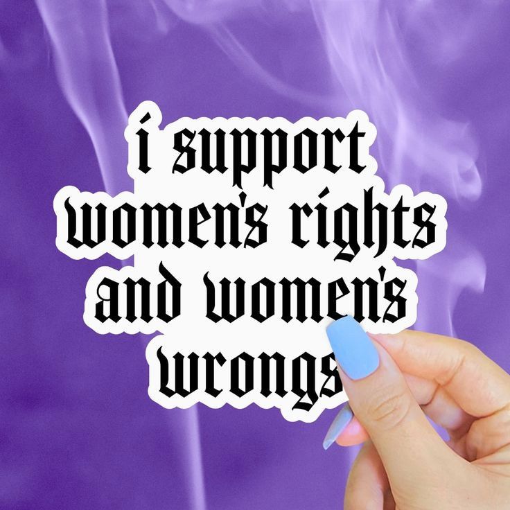 I support women’s rights and women’s wrongs. 