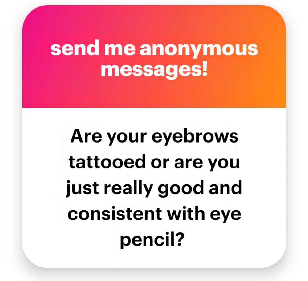 send me anonymous
messages!

Are your eyebrows
tattooed or are you
just really good and
consistent with eye
pencil?

