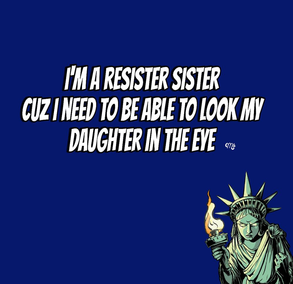 I'm a resister sister cuz I need to be able to look my daughter in the eye! 