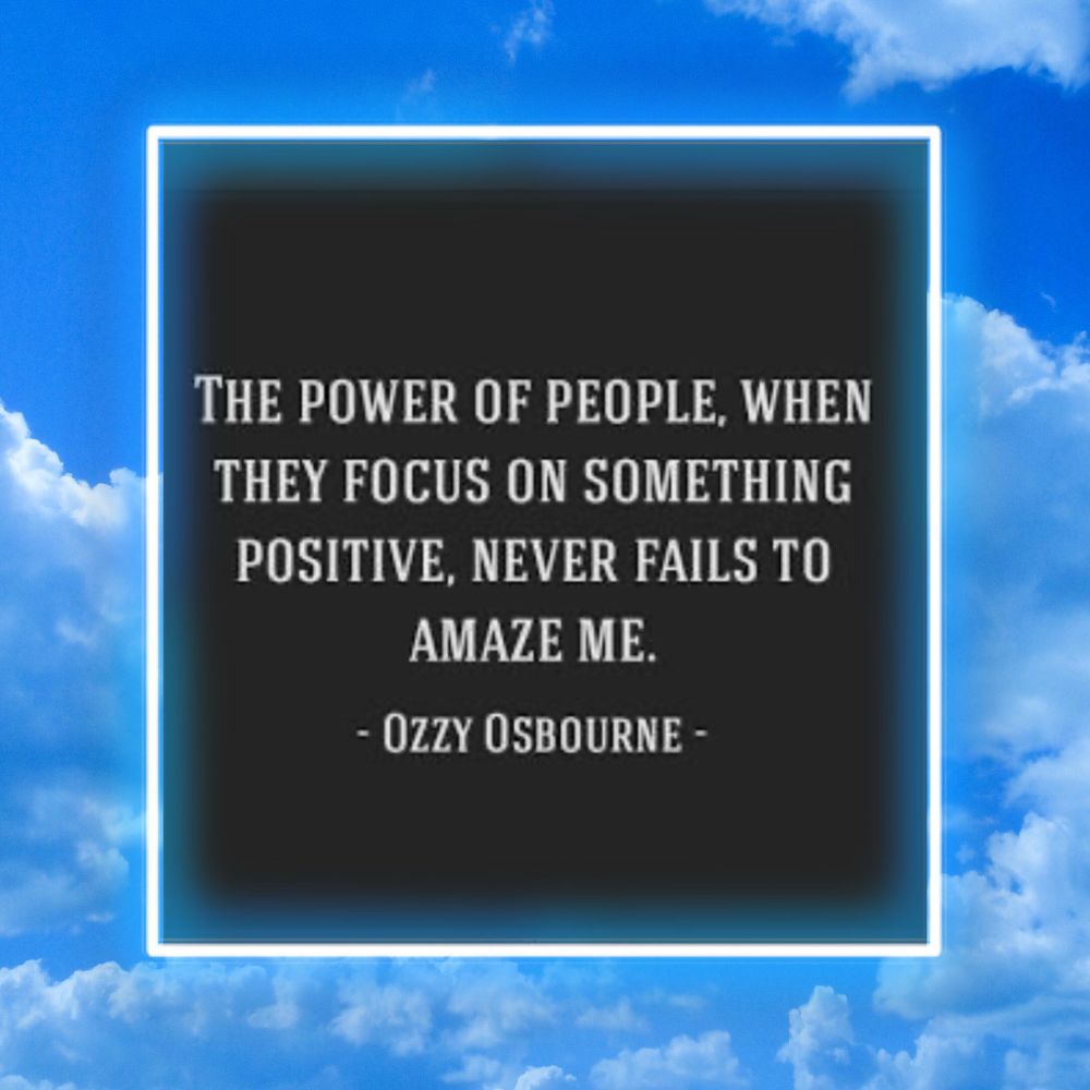 The power of ppl when they focus on something positive, never fails to amaze me.
Ozzy Osborne 