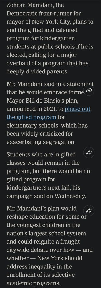 Zohran Mamdani, the Democratic front-runner for mayor of New York City, plans to end the gifted and talented program for kindergarten students at public schools if he is elected, calling for a major overhaul of a program that has deeply divided parents.

Mr. Mamdani said in a statement that he would embrace former Mayor Bill de Blasio’s plan, announced in 2021, to phase out the gifted program for elementary schools, which has been widely criticized for exacerbating segregation.