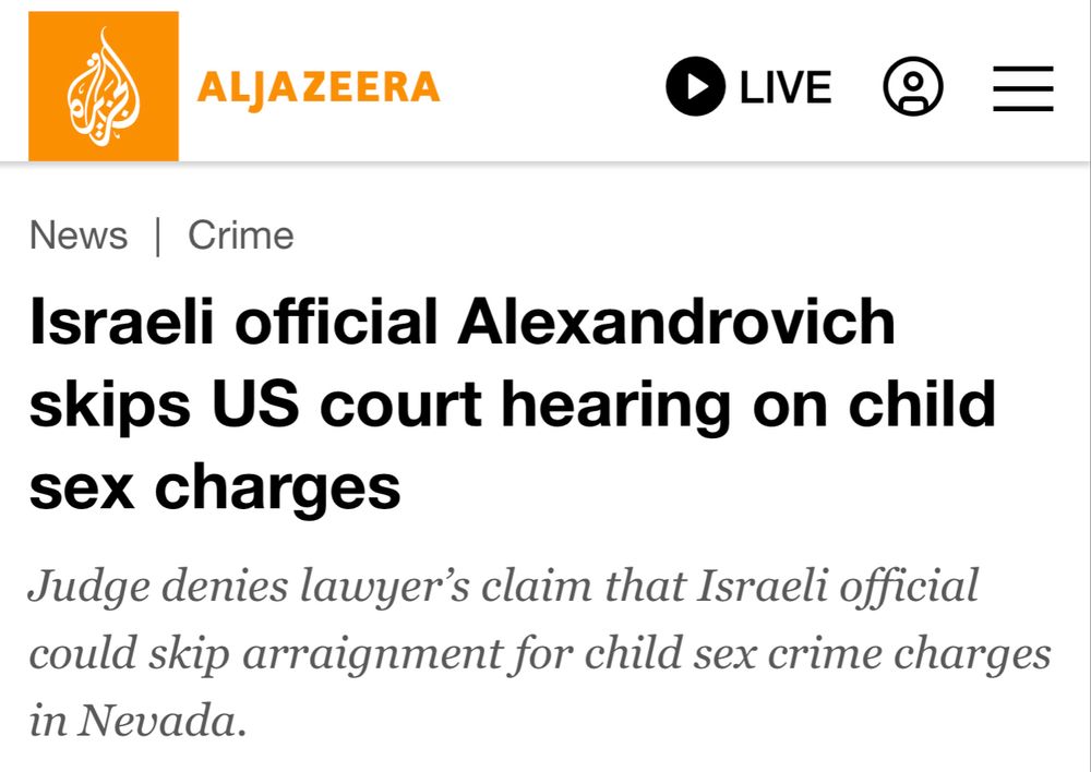Headline on Al Jazeera: Israeli official Alexandrovich skips US court hearing on child sex charges Judge denies lawyer’s claim that Israeli official could skip arraignment for child sex crimes charges in Nevada. 