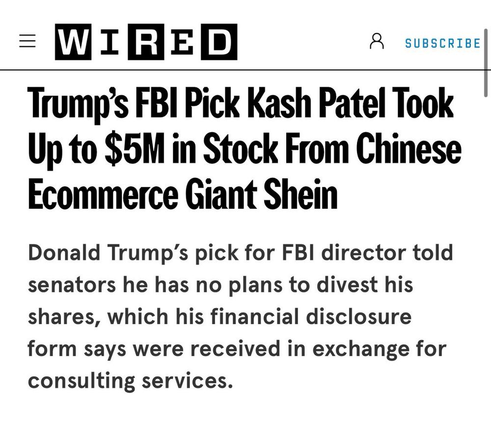 Crop of Wired magazine headline that reads,

Main Headline
"Trump's FBl Pick Kash Patel Took Up to $5M in Stock From Chinese Ecommerce Giant Shein"

Sub Headline
"Donald Trump's pick for FBI director told senators he has no plans to divest his shares, which his financial disclosure form says were received in exchange for consulting services."