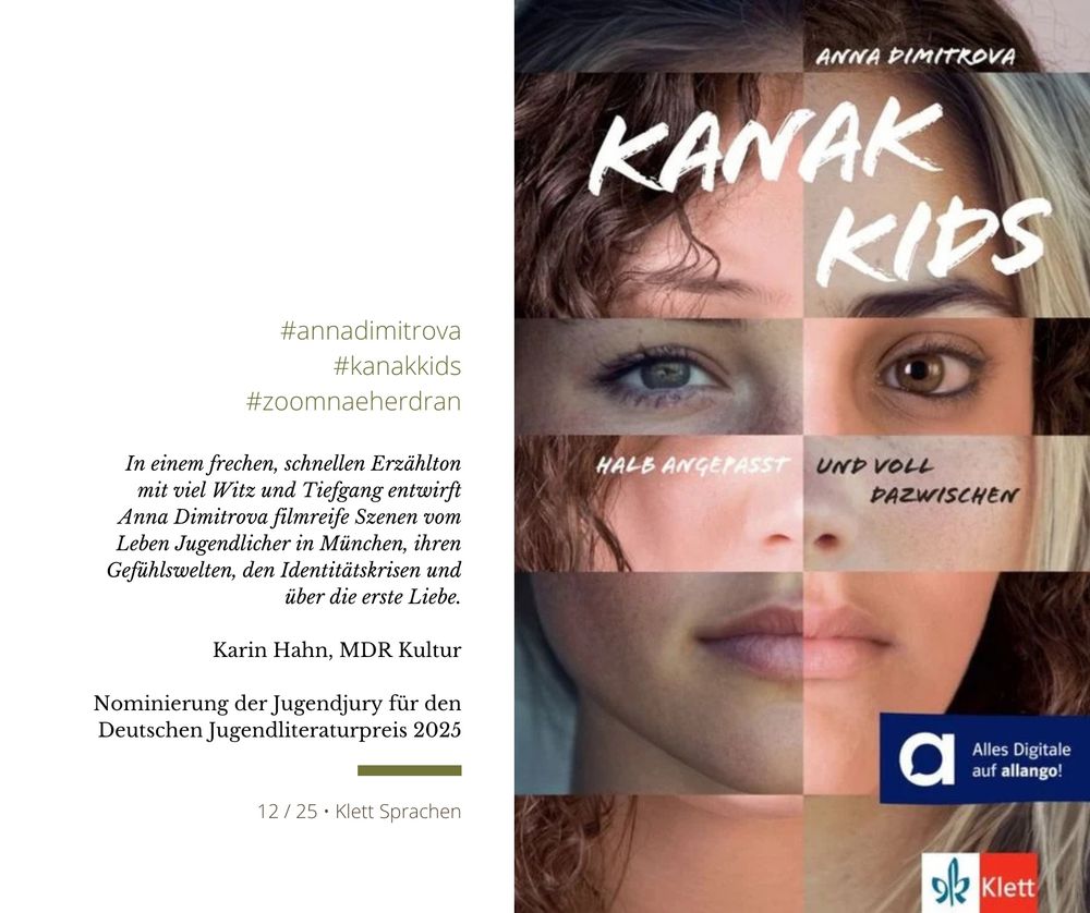 Rechts das Cover der Schulbuchausgabe der »Kanak Kids«: eine zerschnittene und neu zusammengesetzte Fotocollage zweier Mädchen sichtlich unterschiedlichen Hintergrunds. Darüber die Angaben zu Titel und das Klett-Logo. Rechts weitere Daten und folgende Blurbs: In einem frechen, schnellen Erzählton mit viel Witz und Tiefgang entwirft Anna Dimitrova filmreife Szenen vom Leben Jugendlicher in München, ihren Gefühlswelten, den Identitätskrisen und über die erste Liebe. Karin Hahn, MDR Kultur • Nominierung der Jugendjury für den Deutschen Jugendliteraturpreis 2025 
