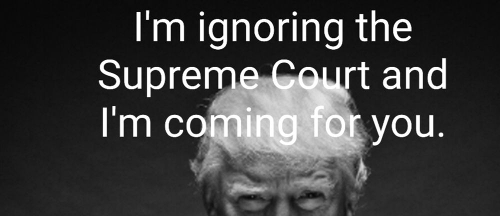 An image of Donald Trump's face from his eyes and above. Accompanying text reads: "I'm ignoring the Supreme Court and I'm coming for you."