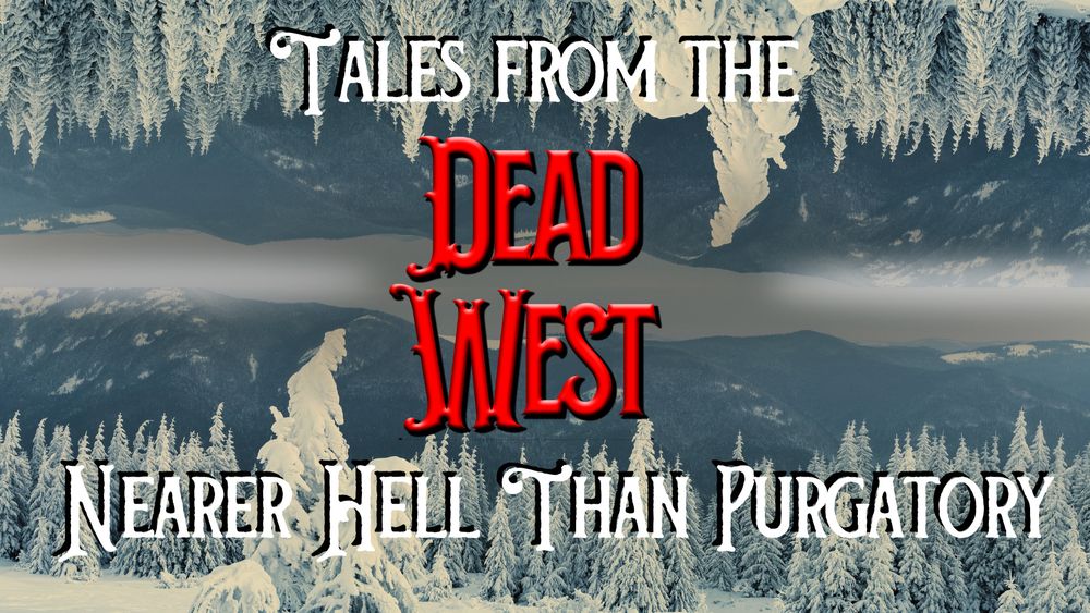 Cover art for the Dead West Podcast; a background of a snowy mountain range below that is reflected in the sky as well. The image also includes the caption "Tales from the Dead West, Nearer Hell Than Purgatory." 