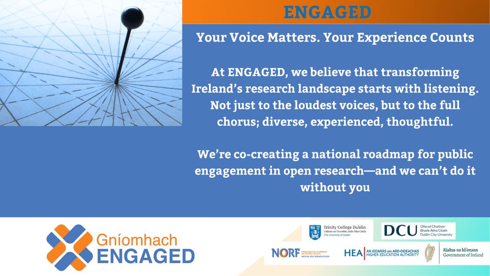 Your Voice Matters. Your Experience Counts



At ENGAGED, we believe that transforming Ireland’s research landscape starts with listening. Not just to the loudest voices, but to the full chorus; diverse, experienced, thoughtful.



We’re co-creating a national roadmap for public engagement in open research and we can’t do it without you.

Whether you’re:

  A researcher reimagining collaboration

 A librarian or data steward ensuring knowledge is open and FAIR

 A policymaker aligning research with societal needs

 An NGO tackling climate, health, or social justice

A community worker or citizen scientist driving grassroots inquiry

 A public engagement specialist building bridges between research and real life

…this process needs your insight.



Together, we’ll ask, “How can open research be more inclusive?”  What’s working and what’s getting in the way?



Join us. Shape the future of open research in Ireland, because real change begins with all of us.



#PublicEngagement #OpenResearch #CitizenScience 
