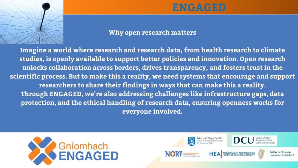 Why Open Research Matters



Imagine a world where cutting-edge research, from health breakthroughs to climate science is freely available to inform better policies and spark innovation. That’s the world open research helps us build.



Open research isn’t just about access—it’s about collaboration, transparency, and trust. It allows ideas to travel faster, insights to go deeper, and societal challenges to be tackled together. But achieving this future requires more than good intentions. It needs real support: robust infrastructure, ethical data handling, and systems that empower researchers to share their work meaningfully.



That’s where ENGAGED comes in.



Through this national initiative, we’re co-creating Ireland’s roadmap for public engagement in open research. We're addressing the tough questions, data protection, inclusivity, under-representation, and more, so that openness in research works for everyone.



Let’s make open research not just possible, but powerful.





#OpenResearch  #PublicEngagement 