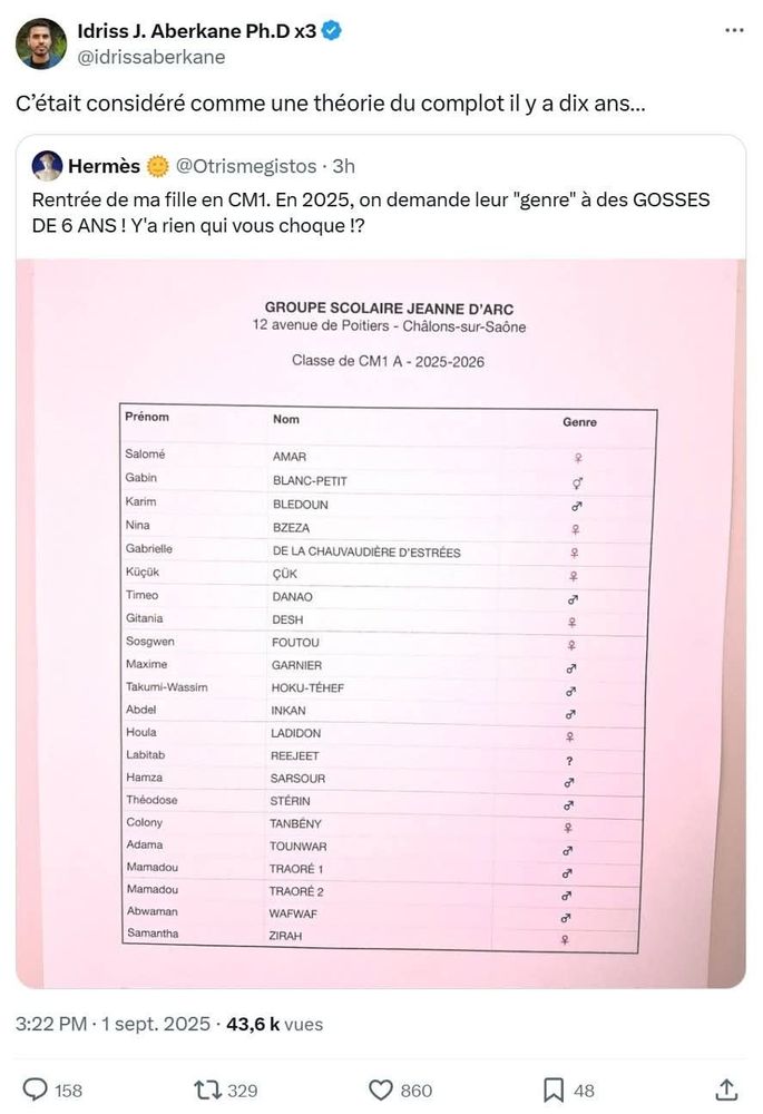 Tweet d'Idriss Aberkane publié le 1er septembre 2025 à 15h22 : "C'était considéré comme une théorie du complot il y a dix ans…". Il cite un tweet du compte parodique @Otrismegistos : "Rentrée de ma fille en CM1. En 2025, on demande leur 'genre' à des GOSSES DE 6 ANS ! Y a rien qui vous choque !?"

Le tweet est illustré par une fausse liste de classe de CM1 (élèves qui n'ont pas 6 ans, donc…) avec des noms aussi fantaisistes que Gabrielle de la Chauvaldière d'Estrées, Timeo Danao, Takumi-Wassim Hoku-Téhef, Houla Ladidon, Labitab Reejeet, Théodose Stérin, Adama Tounwar ou encore Abwaman Wafwaf.