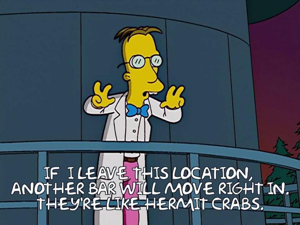 A screenshot of professor Frink from the Simpsons, with caption reading "If I leave this location, another bar will move right in. They're like hermit crabs." 