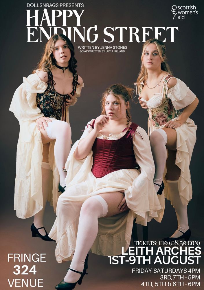 Poster image for Happy Ending Street, three actors pose together in a studio with the text ‘DollsNRags Presents Happy Ending Street written by Jenna Stones, songs written by Lucia Ireland’. The Scottish Women’s Aid logo is in the top right corner. There is also key information including ‘Fringe 324 avenue, tickets £10 (£8:50 con), Leith Arches, 1-9 August, Friday-Saturdays 4pm, 3rd & 7th 5pm, 4th, 5th & 6th 6pm”.