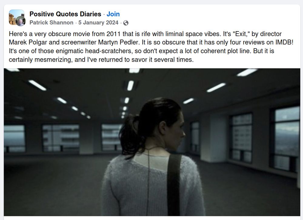 Facebook review: "Here's a very obscure movie from 2011 that is rife with liminal space vibes. It's "Exit," by director Marek Polgar and screenwriter Martyn Pedler. It is so obscure that it has only four reviews on IMDB! It's one of those enigmatic head-scratchers, so don't expect a lot of coherent plot line. But it is certainly mesmerizing, and I've returned to savor it several times."