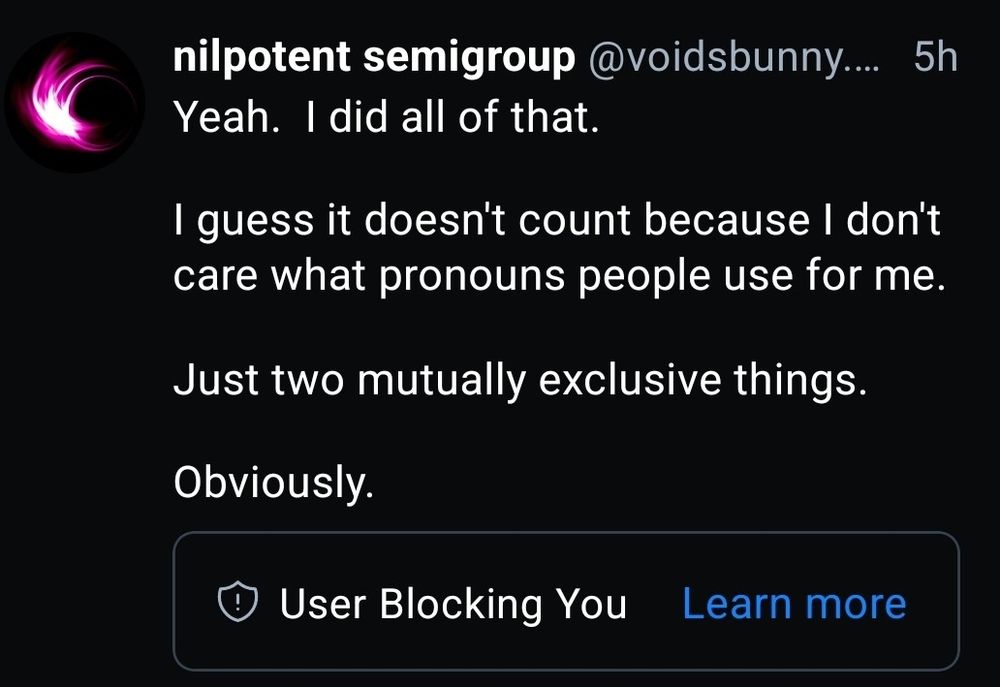My reply with a box showing that I'm now blocked.

"Yeah. I did all of that.

I guess it doesn't count because I don't care what pronouns people use for me.

Just two mutually exclusive things.

Obviously."