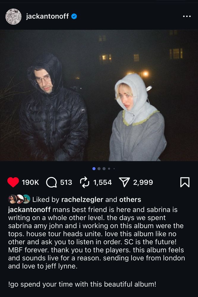 Jack Antonoff’s Instagram post reads “mans best friend is here and sabrina is writing on a whole other level. the days we spent sabrina amy john and i working on this album were the tops. house tour heads unite. love this album like no other and ask you to listen in order. SC is the future! MBF forever. thank you to the players. this album feels and sounds live for a reason. sending love from london and love to jeff lynne. !go spend your time with this beautiful album!” Jack wears a black coat with the hood up and Sabrina wears a grey sweater with a white hood with green frills up.