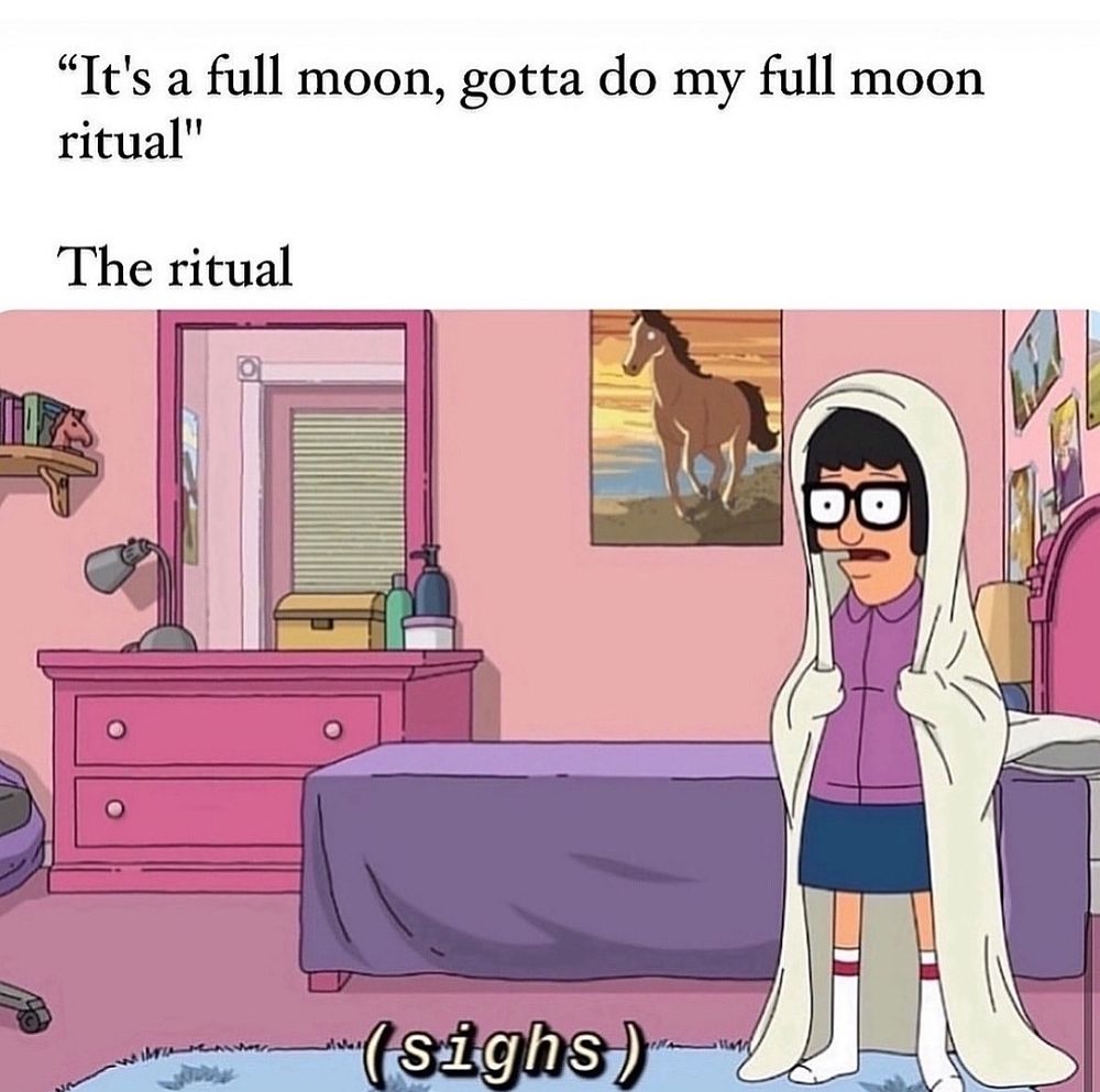 Top text reads "It's a full moon, gotta do my full moon ritual". The ritual:

A screenshot from Bob's Burgers, showing Tina in her room with a blanket over her head, the subtitles read: (sigh)