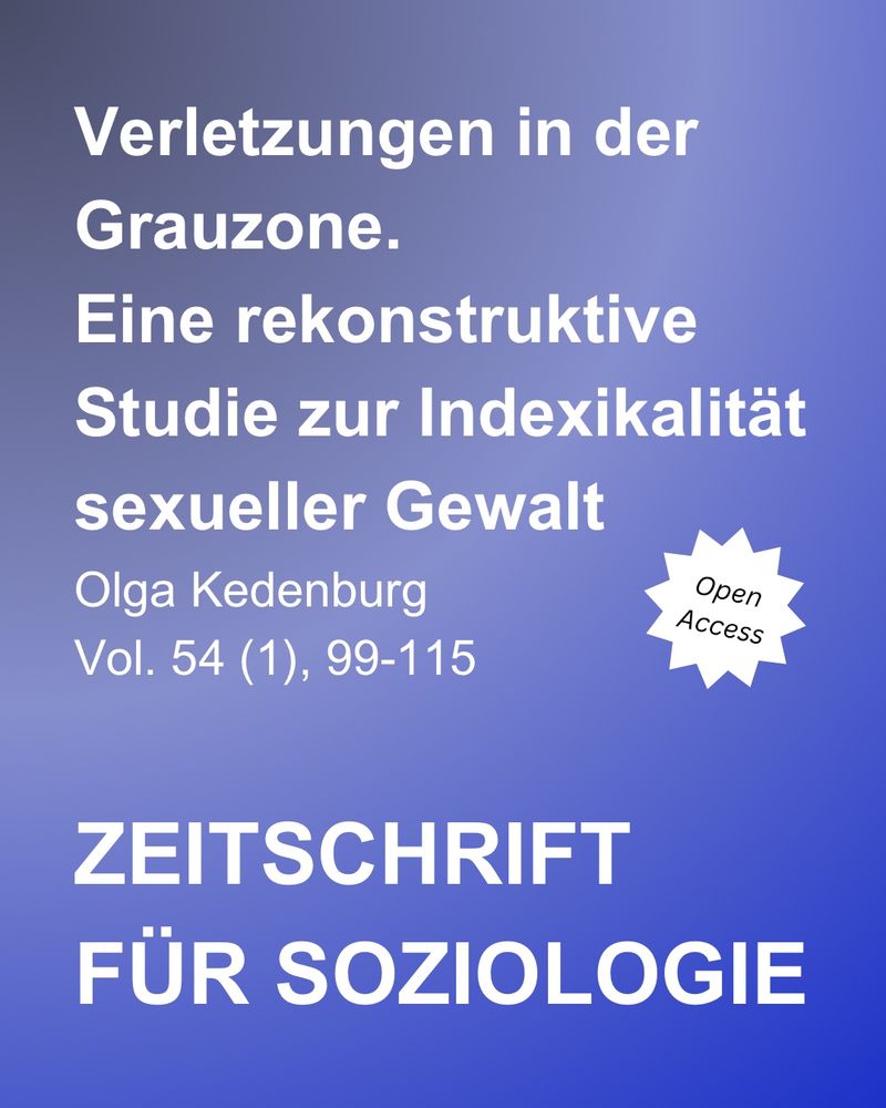 Verletzungen in der Grauzone.
Eine rekonstruktive Studie zur Indexikalität sexueller Gewalt
Olga Kedenburg
Open
Access
Vol. 54 (1), 99-115
ZEITSCHRIFT
FÜR SOZIOLOGIE
