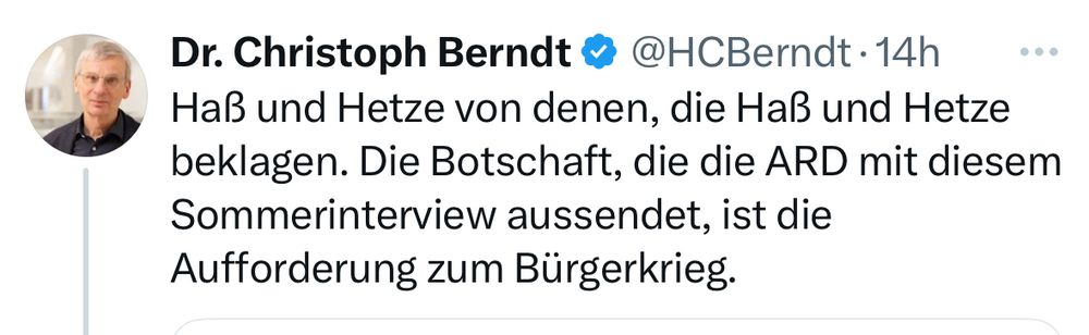Twitter Dr. Christoph Berndt • @HCBerndt • 14h „Haß und Hetze von denen, die Haß und Hetze beklagen. Die Botschaft, die die ARD mit diesem Sommerinterview aussendet, ist die Aufforderung zum Bürgerkrieg.“