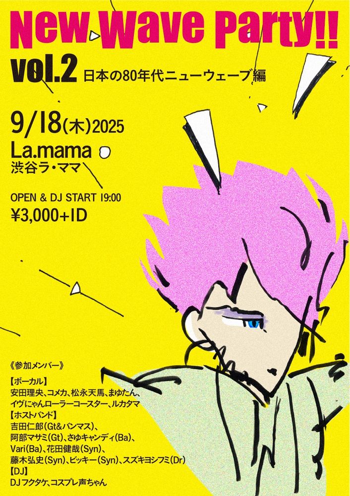 9月18日（木）渋谷ラママ 『NEW WAVE PARTY!! vol.2 -日本の80年代ニューウェーブ編-』のフライヤー。 OPEN & DJ START 19:00 ¥3,000 + 1D
 【ボーカル】 安田理央、コメカ、松永天馬、まゆたん、イヴにゃんローラーコースター、ルカタマ
 【バンド】 吉田仁郎（Gt）、阿部マサミ（Gt）、さゆキャンディ（Ba）、Vari（Ba）、花田健哉（Syn）、藤木弘史（Syn）、ビッキー（Syn）、スズキヨシフミ（Dr）
 【DJ】 DJフクタケ、コスプレ声ちゃん