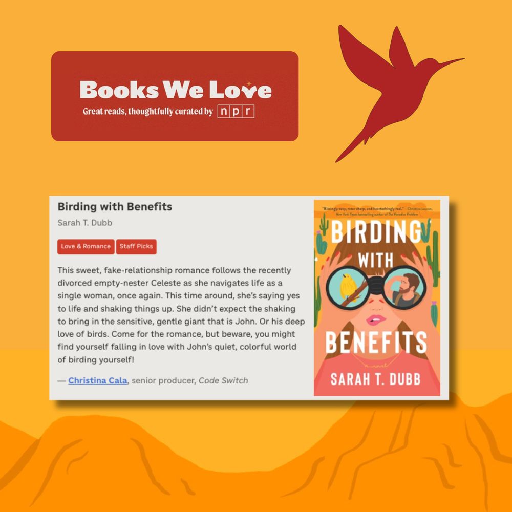 Headline: Books We Love - Great reads thoughtfully curated by NPR.

Screenshot of a review of BIRDING WITH BENEFITS by Sarah T Dubb (that's me!), from Christina Cala, Senior producer at Code Switch.

This sweet, fake-relationship romance follows the recently divorced empty-nester Celeste as she navigates life as a single woman, once again. This time around, she’s saying yes to life and shaking things up. She didn’t expect the shaking to bring in the sensitive, gentle giant that is John. Or his deep love of birds. Come for the romance, but beware, you might find yourself falling in love with John’s quiet, colorful world of birding yourself!