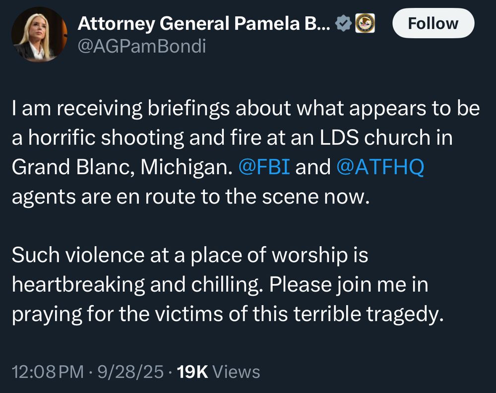 Pam Bondi tweet: I am receiving briefings about what appears to be a horrific shooting and fire at an LDS church in Grand Blanc, Michigan. @FBI and @ATFHQ agents are en route to the scene now.
Such violence at a place of worship is heartbreaking and chilling. Please join me in praying for the victims of this terrible tragedy.