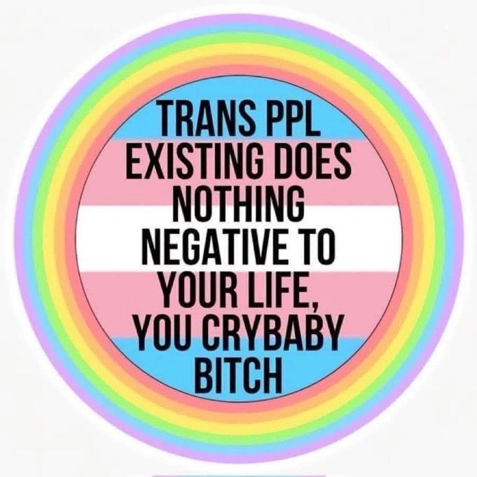 “Trans people existing does nothing negative to your life, you cry baby bitch”