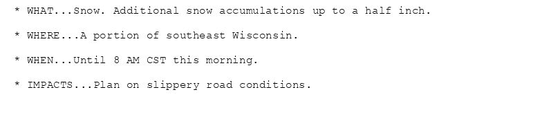 * WHAT...Snow. Additional snow accumulations up to a half inch.

* WHERE...A portion of southeast Wisconsin.

* WHEN...Until 8 AM CST this morning.

* IMPACTS...Plan on slippery road conditions.