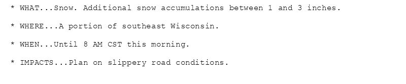 * WHAT...Snow. Additional snow accumulations between 1 and 3 inches.

* WHERE...A portion of southeast Wisconsin.

* WHEN...Until 8 AM CST this morning.

* IMPACTS...Plan on slippery road conditions.