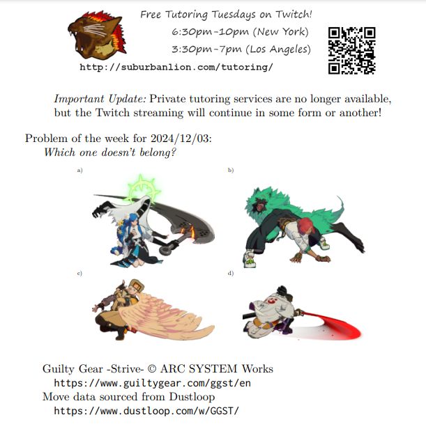 An advertisement with a flaming lion head logo and QR code,
with text reading as follows:

Free Tutoring Tuesday on Twitch!
6:30pm-10pm (New York),  3:30pm-7pm (Los Angeles) 

http://suburbanlion.com/tutoring/ 
    
Important Update: Private tutoring services are no longer available,
but the Twitch streaming will continue in some form or another!
Problem of the week for 2024/12/03:
Which one doesn’t belong?
a) Dizzy's 2S
b) Giovanna's 2D
c) Millia's 2S
d) Nagoriyuki's Blood Rage 2S

Guilty Gear -Strive- © ARC SYSTEM Works
https://www.guiltygear.com/ggst/en
Move data sourced from Dustloop
https://www.dustloop.com/w/GGST/