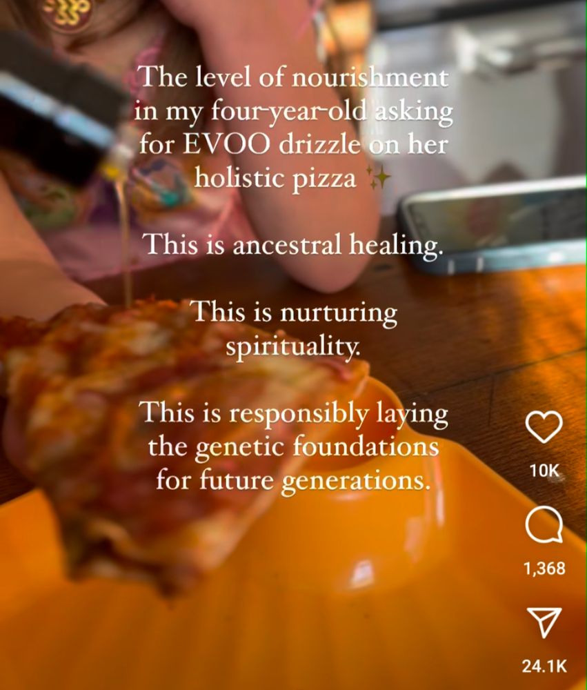 instagram reel screenshot that shows a child holding a slice of pizza with olive oil being drizzled on it with the following text in front of it:

The level of nourishment in my four-year-old asking for EVOO drizzle on her holistic pizza

This is ancestral healing.

This is nurturing spirituality.

This is responsibly laying the genetic foundations for future generations.