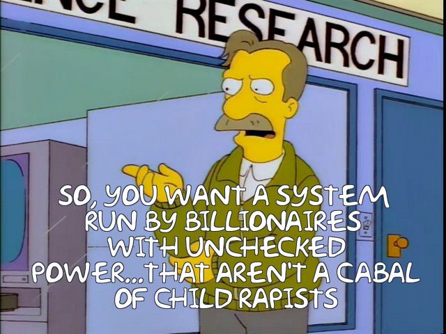 The Simpsons meme with the Market Research Guy from Itchy and Scratchy and Poochie but he's saying, "SO, YOU WANT A SYSTEM RUN BY BILLIONAIRES WITH UNCHECKED POWER...THAT AREN'T A CABAL OF CHILD RAPISTS"