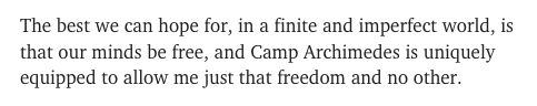 The best we can hope for, in a finite and imperfect world, is that our minds be free, and Camp Archimedes is uniquely equipped to allow me just that freedom and no other.