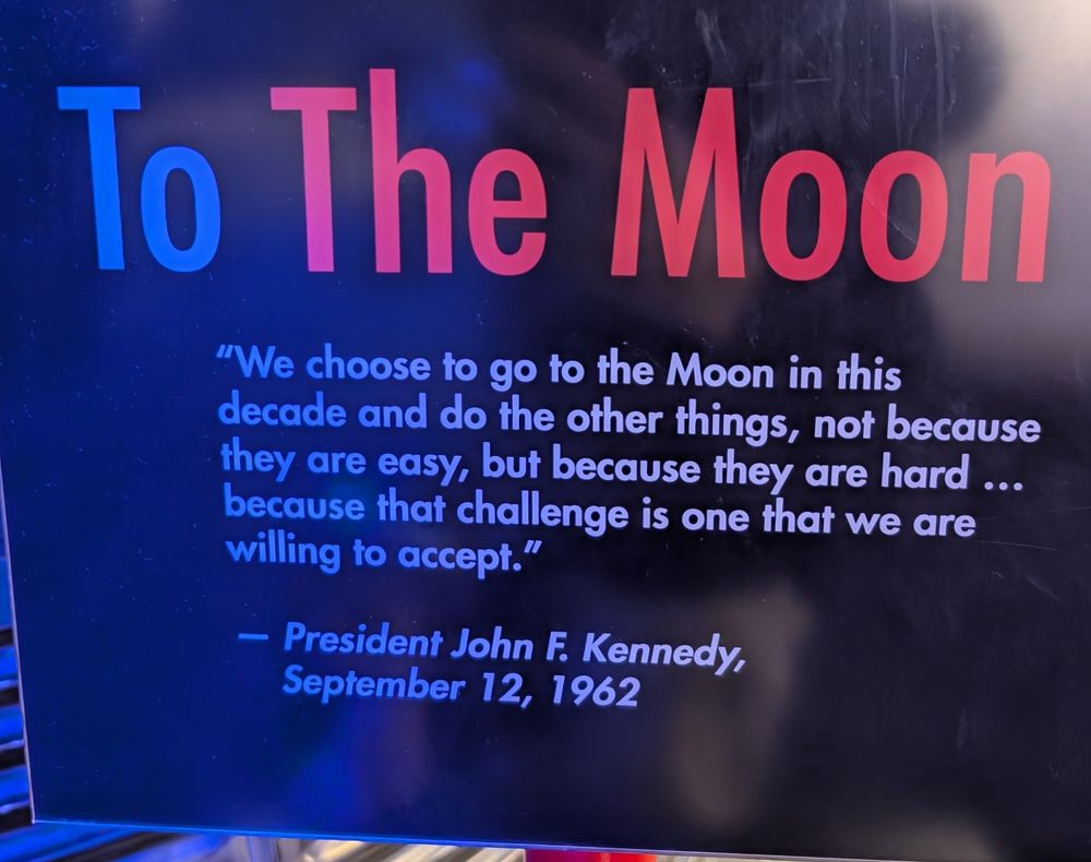 We choose to go to the Moon. We choose to go to the Moon... We choose to go to the Moon in this decade and do the other things, not because they are easy, but because they are hard;
