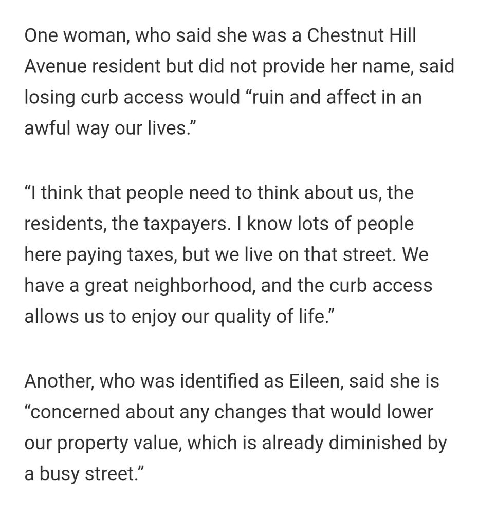 One woman, who said she was a Chestnut Hill Avenue resident but did not provide her name, said losing curb access would “ruin and affect in an awful way our lives.”

“I think that people need to think about us, the residents, the taxpayers. I know lots of people here paying taxes, but we live on that street. We have a great neighborhood, and the curb access allows us to enjoy our quality of life.”

Another, who was identified as Eileen, said she is “concerned about any changes that would lower our property value, which is already diminished by a busy street.”
