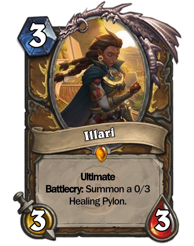 Illari, a legendary 3 mana 3/3 Druid minion. Card text "ultimate. Battlecry: summon a 0/3 healing pylon"

Card art - illari clenches her fist held out in front of her, with her eyes closed and head tilted down as if in solemn thought. Her dark braids blow out behind her. The sun is setting over what appears to be indigenous south American style temples. It bathes the temples in golden light that reflects off the metallic embellishments on illari's attire.