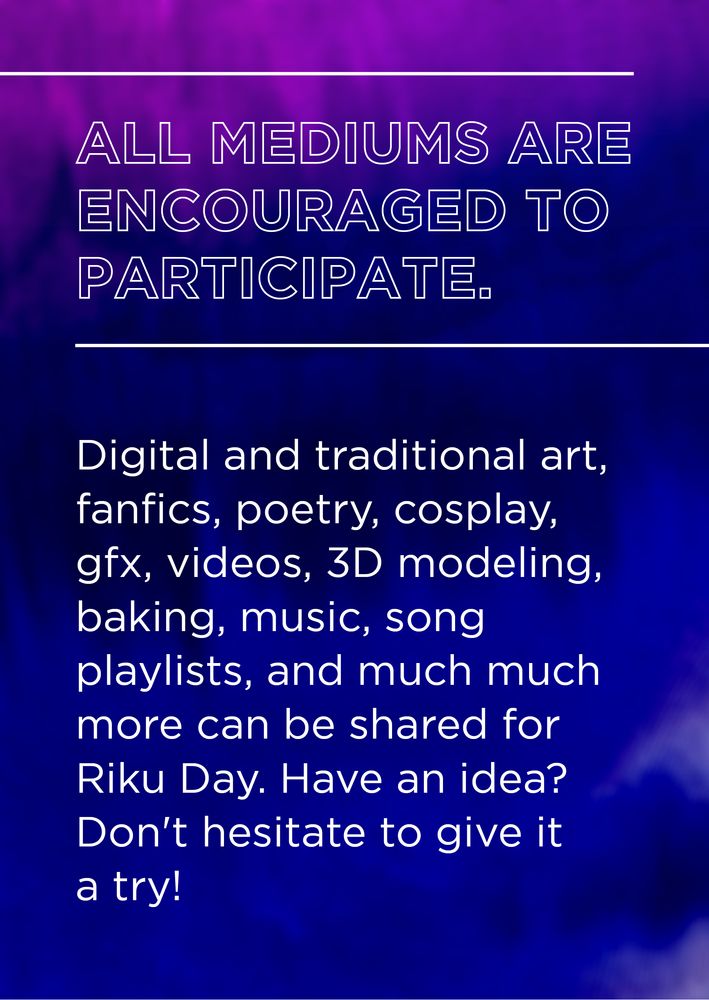 In white text is the header, "All mediums are encouraged to participate." Below that is the description, "Digital and traditional art, fanfics, poetry, cosplay, gfx, videos, 3D modeling, baking, music, song playlists, and much much more can be shared for Riku Day. Have an idea? Don't hesitate to give it a try!"
The background is a navy blue that bleeds into fuchsia at the top and blue-white at the bottom.