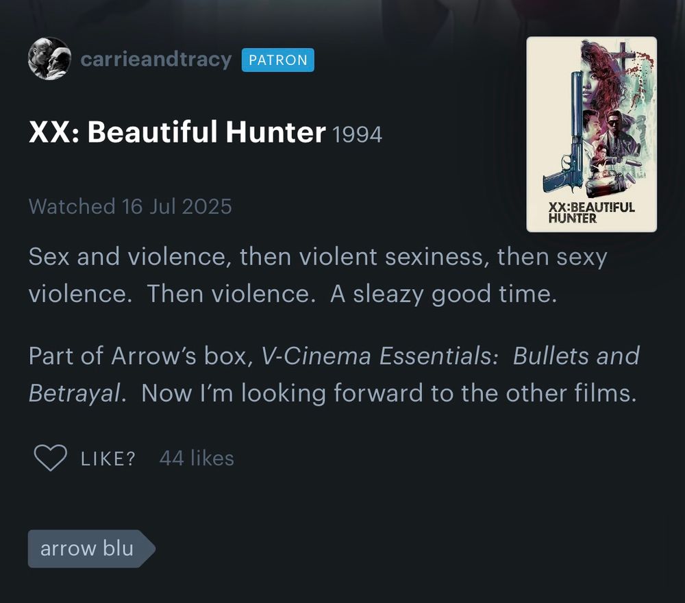 Review by carrieandtracy 
XX: Beautiful Hunter1994
Watched 16 Jul 2025

carrieandtracy’s review published on Letterboxd:
Sex and violence, then violent sexiness, then sexy violence.  Then violence.  A sleazy good time.

Part of Arrow’s box, V-Cinema Essentials:  Bullets and Betrayal.  Now I’m looking forward to the other films.