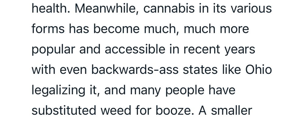 Meanwhile, cannabis in its various forms has become much, much more popular and accessible in recent years with even backwards-ass states like Ohio legalizing it, and many people have substituted weed for booze