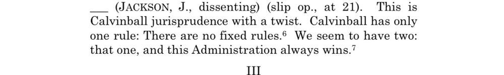 A section of Justice Jackson’s dissent in this case “This is Calvinball jurisprudence with a twist. Calvinball has only one rule: There are no fixed rules. We seem to have two: that one, and this Administration always wins”