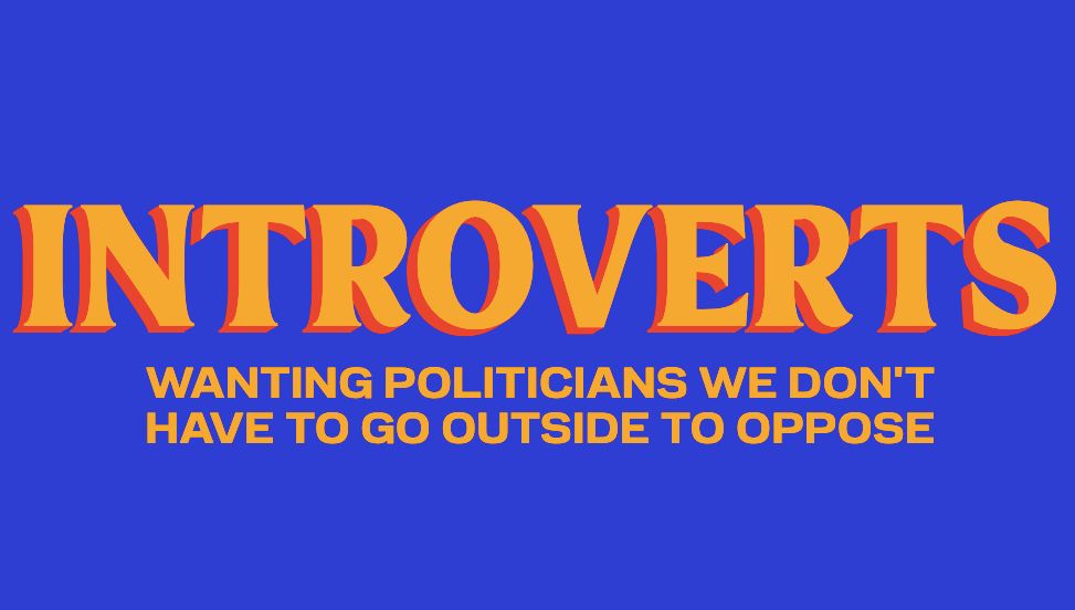 INTROVERTS
wanting politicians we don't have to go outside to oppose