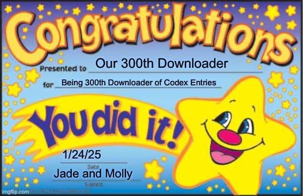 A congratulatory certificate akin to the ones given to young children. It says “congratulations” and has a big smiling star which is trailed by the words “you did it!” 

it is presented to our 300th downloader for being the 300th downloader of Codex Entries. presented 1/24/25 by Jade and Molly 