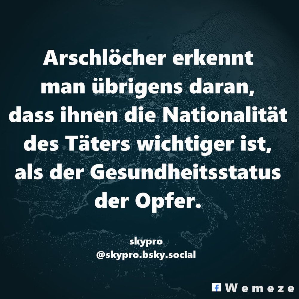 Arschlöcher erkennt man übrigens daran, dass ihnen die Nationalität des Täters wichtiger ist, als der Gesundheitsstatus der Opfer.