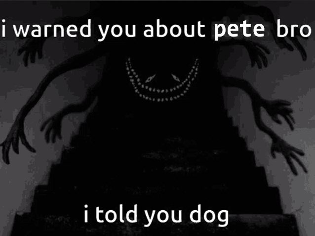 "i warned you about pete bro. i told you dog"