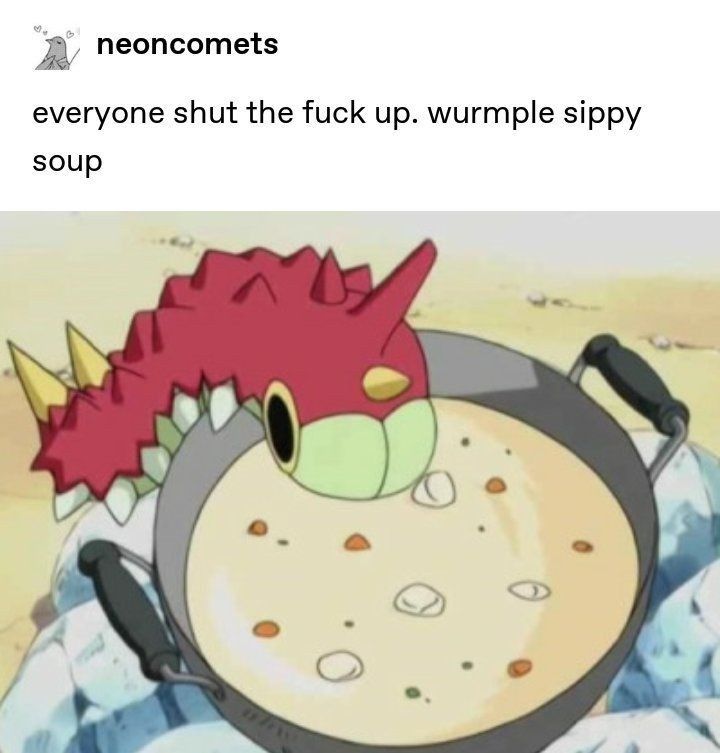 Everyone shut the fuck up. Wurmple sippy soup and it shows wurmple sipping on soup
