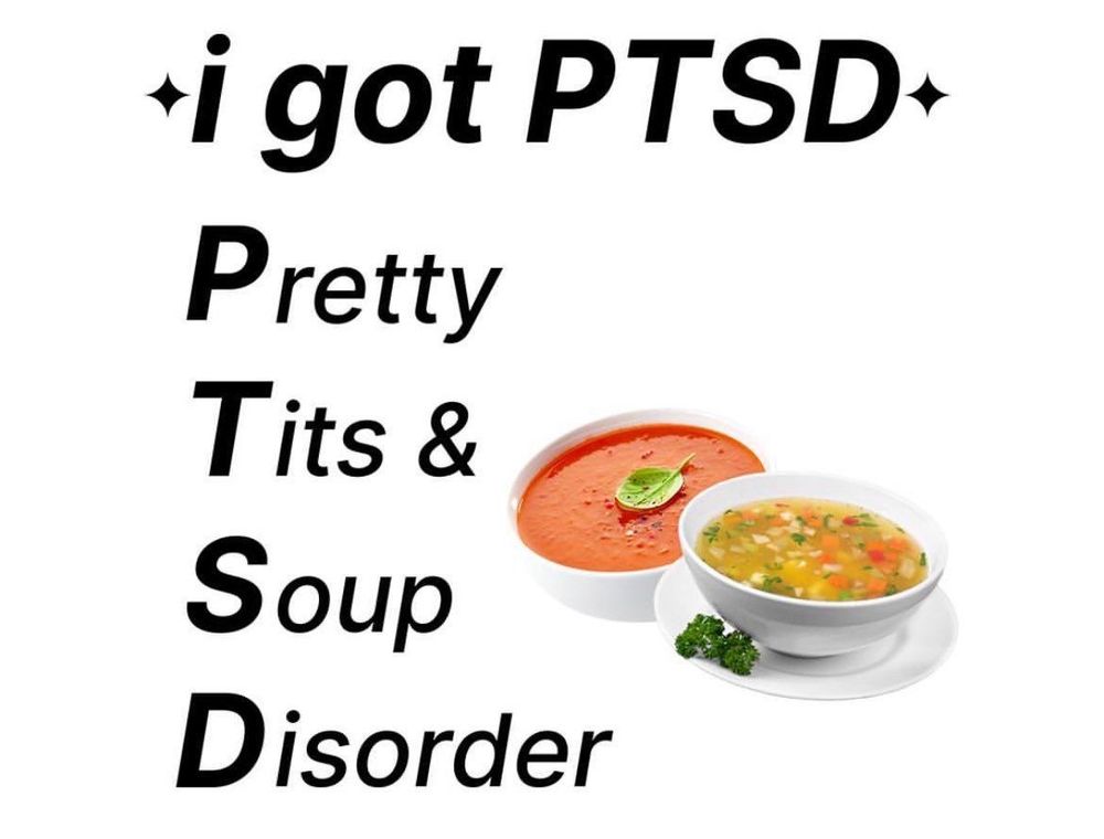 I got ptsd. Pretty tits & soup disorder and then it shows 2 bowls of soup