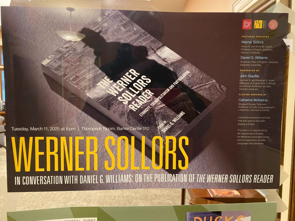 An image of a flyer with a book lying flat on a surface.
Tuesday, March 11, 2025 at 6pm, Thompson Room Barker Center 110
Werner Sollors
in conversation with Daniel G. Williams: on the publication of the Werner Sollors Reader