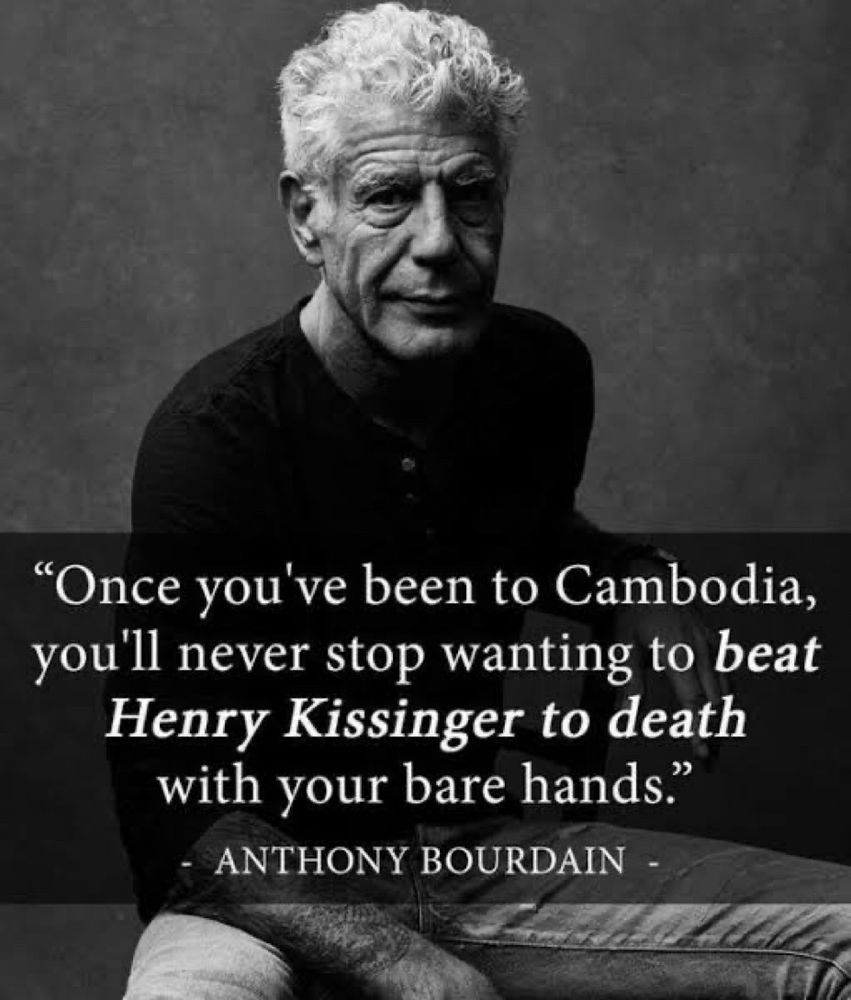 "Once you've been to Cambodia, you'll never stop wanting to beat Henry Kissinger to death with your bare hands." - ANTHONY BOURDAIN